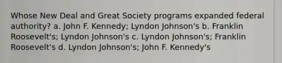 Whose New Deal and Great Society programs expanded federal authority? a. John F. Kennedy; Lyndon Johnson's b. Franklin Roosevelt's; Lyndon Johnson's c. Lyndon Johnson's; Franklin Roosevelt's d. Lyndon Johnson's; John F. Kennedy's