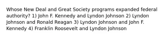 Whose New Deal and Great Society programs expanded federal authority? 1) John F. Kennedy and Lyndon Johnson 2) Lyndon Johnson and Ronald Reagan 3) Lyndon Johnson and John F. Kennedy 4) Franklin Roosevelt and Lyndon Johnson