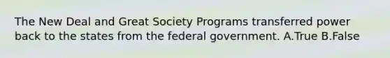 The New Deal and Great Society Programs transferred power back to the states from the federal government. A.True B.False