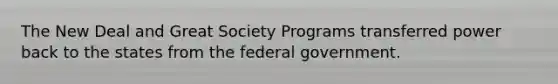 The New Deal and Great Society Programs transferred power back to the states from the federal government.