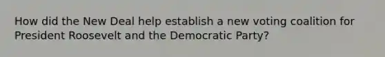 How did <a href='https://www.questionai.com/knowledge/kJSTumESvi-the-new-deal' class='anchor-knowledge'>the new deal</a> help establish a new voting coalition for President Roosevelt and the Democratic Party?