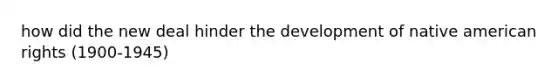 how did the new deal hinder the development of native american rights (1900-1945)