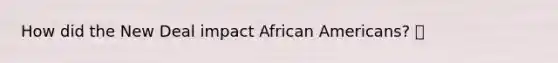 How did the New Deal impact African Americans?