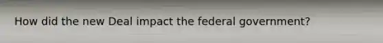 How did the new Deal impact the federal government?