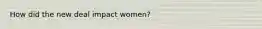 How did the new deal impact women?