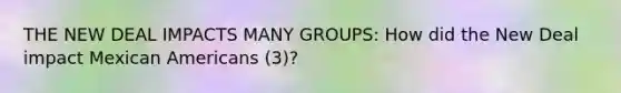 THE NEW DEAL IMPACTS MANY GROUPS: How did the New Deal impact Mexican Americans (3)?