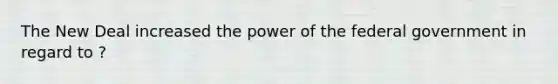 The New Deal increased the power of the federal government in regard to ?