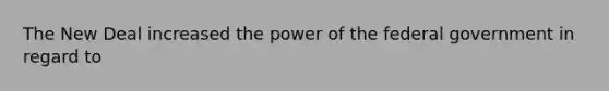 The New Deal increased the power of the federal government in regard to