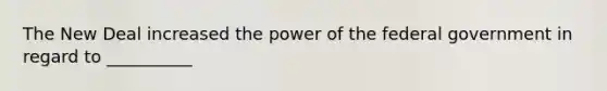 The New Deal increased the power of the federal government in regard to __________