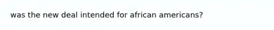 was <a href='https://www.questionai.com/knowledge/kJSTumESvi-the-new-deal' class='anchor-knowledge'>the new deal</a> intended for <a href='https://www.questionai.com/knowledge/kktT1tbvGH-african-americans' class='anchor-knowledge'>african americans</a>?