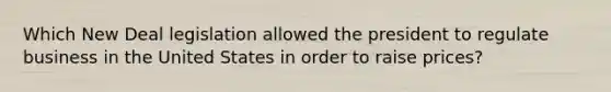 Which New Deal legislation allowed the president to regulate business in the United States in order to raise prices?