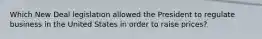 Which New Deal legislation allowed the President to regulate business in the United States in order to raise prices?