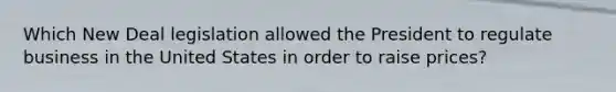 Which New Deal legislation allowed the President to regulate business in the United States in order to raise prices?