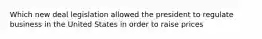 Which new deal legislation allowed the president to regulate business in the United States in order to raise prices