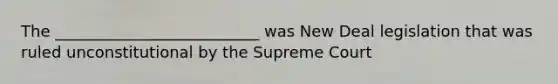 The __________________________ was New Deal legislation that was ruled unconstitutional by the Supreme Court