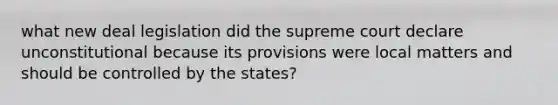 what new deal legislation did the supreme court declare unconstitutional because its provisions were local matters and should be controlled by the states?