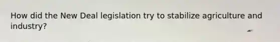 How did the New Deal legislation try to stabilize agriculture and industry?