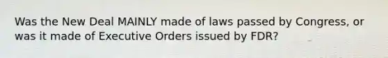 Was the New Deal MAINLY made of laws passed by Congress, or was it made of Executive Orders issued by FDR?