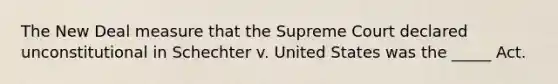 The New Deal measure that the Supreme Court declared unconstitutional in Schechter v. United States was the _____ Act.