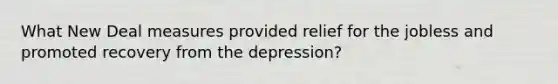 What New Deal measures provided relief for the jobless and promoted recovery from the depression?