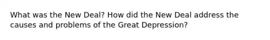 What was the New Deal? How did the New Deal address the causes and problems of the Great Depression?