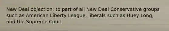 New Deal objection: to part of all New Deal Conservative groups such as American Liberty League, liberals such as Huey Long, and the Supreme Court