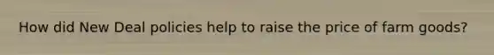How did New Deal policies help to raise the price of farm goods?