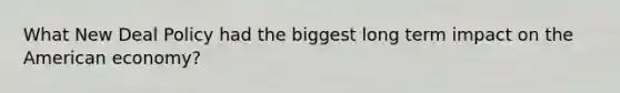 What New Deal Policy had the biggest long term impact on the American economy?