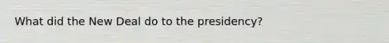 What did the New Deal do to the presidency?