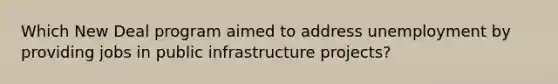 Which New Deal program aimed to address unemployment by providing jobs in public infrastructure projects?