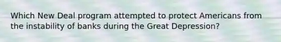 Which New Deal program attempted to protect Americans from the instability of banks during the Great Depression?