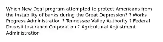 Which New Deal program attempted to protect Americans from the instability of banks during the Great Depression? ? Works Progress Administration ? Tennessee Valley Authority ? Federal Deposit Insurance Corporation ? Agricultural Adjustment Administration