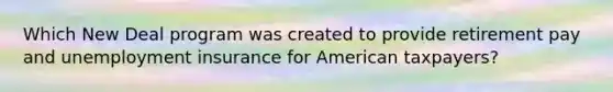 Which New Deal program was created to provide retirement pay and unemployment insurance for American taxpayers?