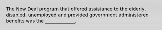 The New Deal program that offered assistance to the elderly, disabled, unemployed and provided government administered benefits was the _____________.