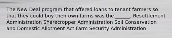 The New Deal program that offered loans to tenant farmers so that they could buy their own farms was the ______. Resettlement Administration Sharecropper Administration Soil Conservation and Domestic Allotment Act Farm Security Administration