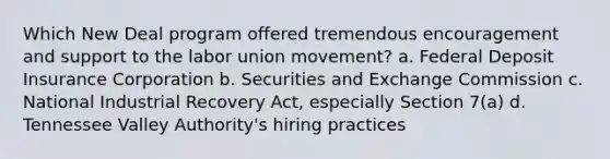 Which New Deal program offered tremendous encouragement and support to the labor union movement? a. Federal Deposit Insurance Corporation b. Securities and Exchange Commission c. National Industrial Recovery Act, especially Section 7(a) d. Tennessee Valley Authority's hiring practices