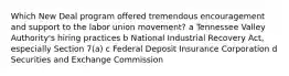 Which New Deal program offered tremendous encouragement and support to the labor union movement? a Tennessee Valley Authority's hiring practices b National Industrial Recovery Act, especially Section 7(a) c Federal Deposit Insurance Corporation d Securities and Exchange Commission