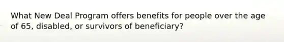 What New Deal Program offers benefits for people over the age of 65, disabled, or survivors of beneficiary?