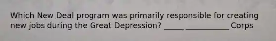 Which New Deal program was primarily responsible for creating new jobs during the Great Depression? _____ ___________ Corps
