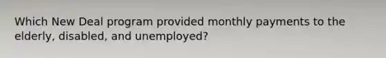 Which New Deal program provided monthly payments to the elderly, disabled, and unemployed?