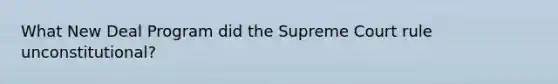 What New Deal Program did the Supreme Court rule unconstitutional?