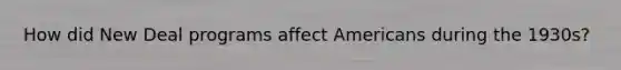 How did New Deal programs affect Americans during the 1930s?