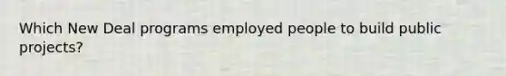 Which New Deal programs employed people to build public projects?