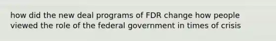 how did the new deal programs of FDR change how people viewed the role of the federal government in times of crisis