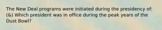 The New Deal programs were initiated during the presidency of: (&) Which president was in office during the peak years of the Dust Bowl?