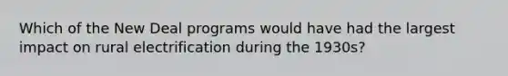 Which of the New Deal programs would have had the largest impact on rural electrification during the 1930s?