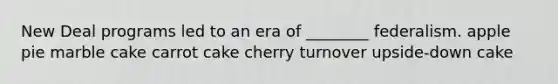 New Deal programs led to an era of ________ federalism. apple pie marble cake carrot cake cherry turnover upside-down cake