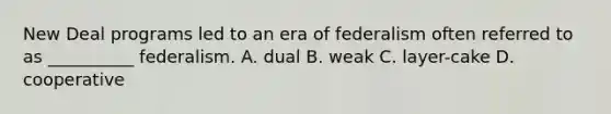 New Deal programs led to an era of federalism often referred to as __________ federalism. A. dual B. weak C. layer-cake D. cooperative