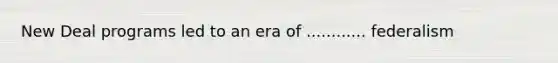 New Deal programs led to an era of ............ federalism