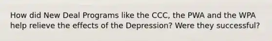 How did New Deal Programs like the CCC, the PWA and the WPA help relieve the effects of the Depression? Were they successful?